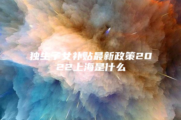 独生子女补贴最新政策2022上海是什么