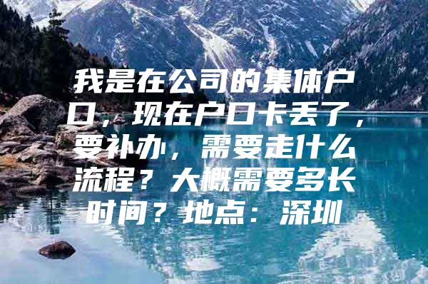 我是在公司的集体户口，现在户口卡丢了，要补办，需要走什么流程？大概需要多长时间？地点：深圳