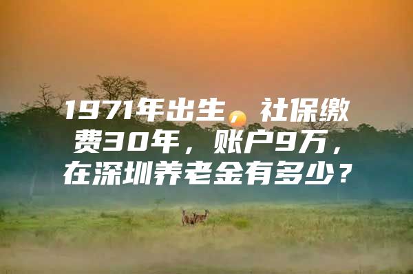 1971年出生，社保缴费30年，账户9万，在深圳养老金有多少？