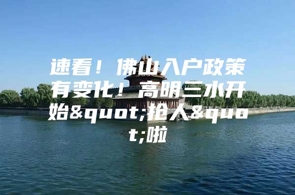 速看！佛山入户政策有变化！高明三水开始"抢人"啦