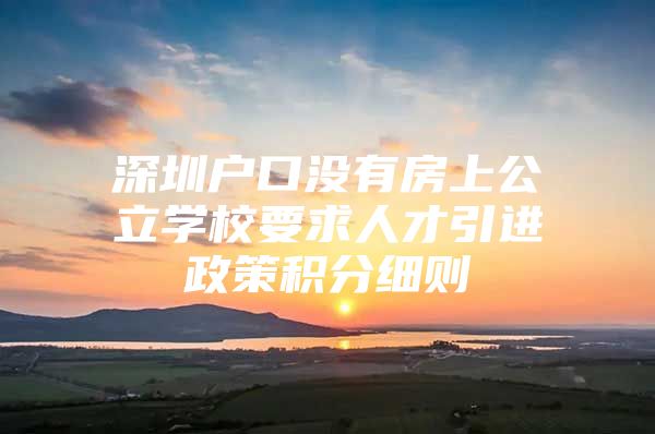 深圳户口没有房上公立学校要求人才引进政策积分细则