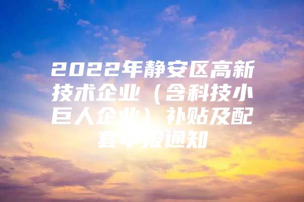 2022年静安区高新技术企业（含科技小巨人企业）补贴及配套申报通知