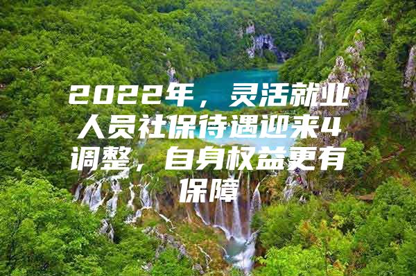 2022年，灵活就业人员社保待遇迎来4调整，自身权益更有保障