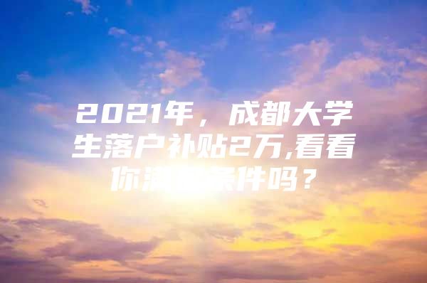 2021年，成都大学生落户补贴2万,看看你满足条件吗？