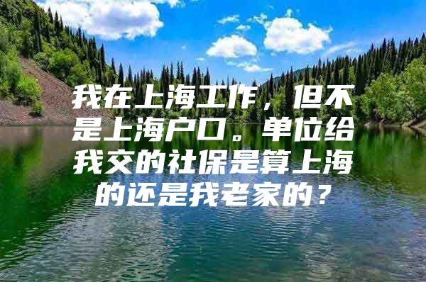 我在上海工作，但不是上海户口。单位给我交的社保是算上海的还是我老家的？