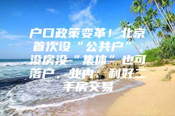 户口政策变革！北京首次设“公共户”，没房没“集体”也可落户，业内：利好二手房交易