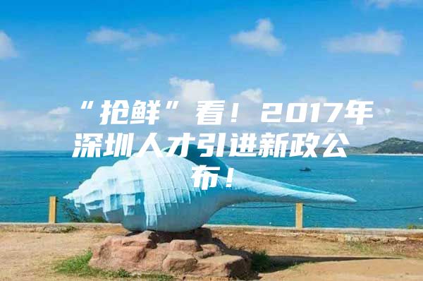 “抢鲜”看！2017年深圳人才引进新政公布！