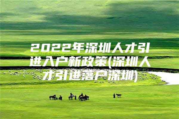 2022年深圳人才引进入户新政策(深圳人才引进落户深圳)