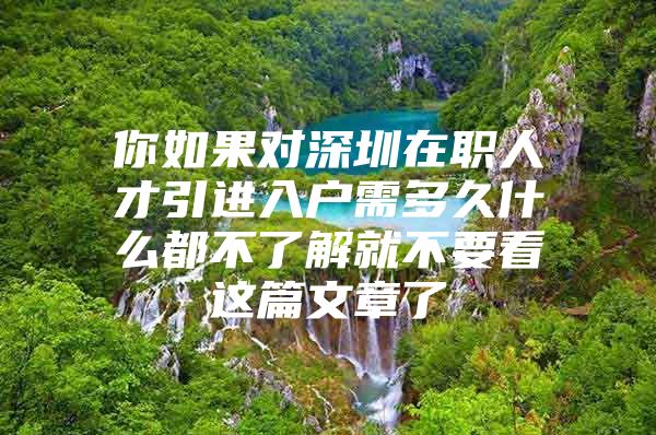 你如果对深圳在职人才引进入户需多久什么都不了解就不要看这篇文章了