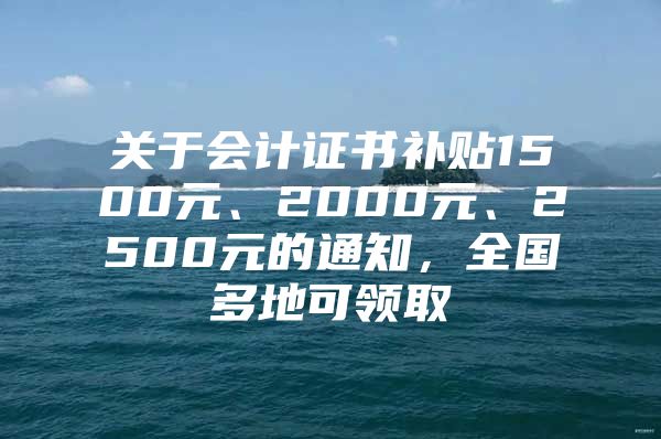 关于会计证书补贴1500元、2000元、2500元的通知，全国多地可领取