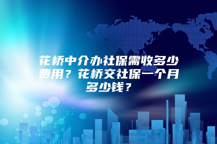 花桥中介办社保需收多少费用？花桥交社保一个月多少钱？