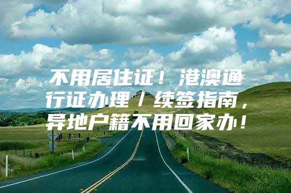 不用居住证！港澳通行证办理／续签指南，异地户籍不用回家办！