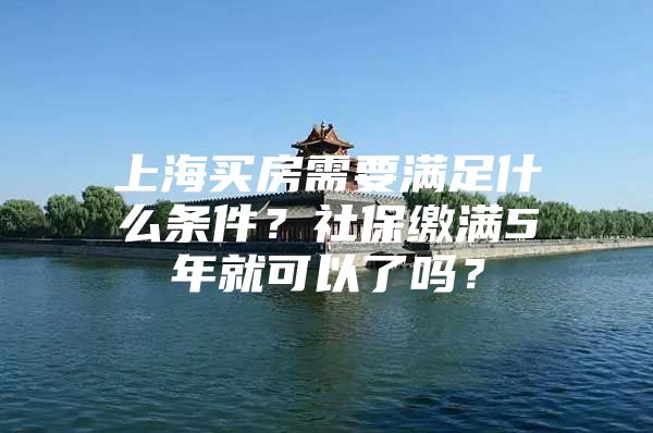 上海买房需要满足什么条件？社保缴满5年就可以了吗？