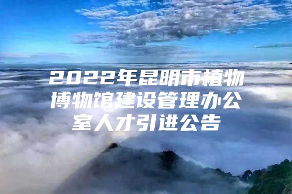 2022年昆明市植物博物馆建设管理办公室人才引进公告