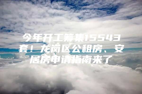 今年开工筹集15543套！龙岗区公租房、安居房申请指南来了