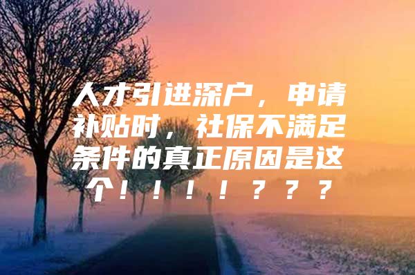 人才引进深户，申请补贴时，社保不满足条件的真正原因是这个！！！！？？？