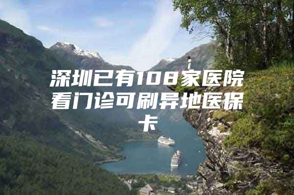 深圳已有108家医院看门诊可刷异地医保卡