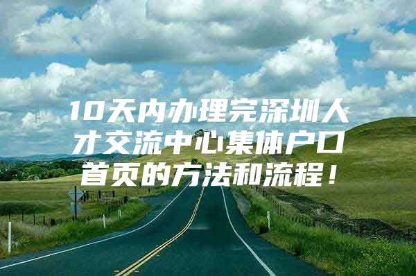 10天内办理完深圳人才交流中心集体户口首页的方法和流程！