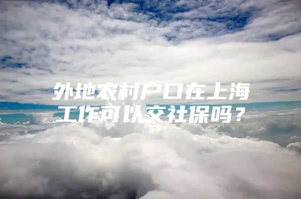 外地农村户口在上海工作可以交社保吗？