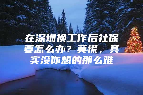 在深圳换工作后社保要怎么办？莫慌，其实没你想的那么难