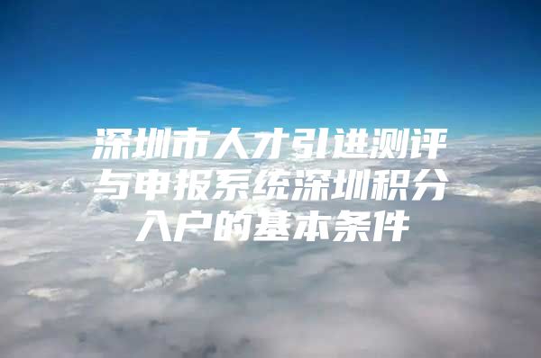 深圳市人才引进测评与申报系统深圳积分入户的基本条件