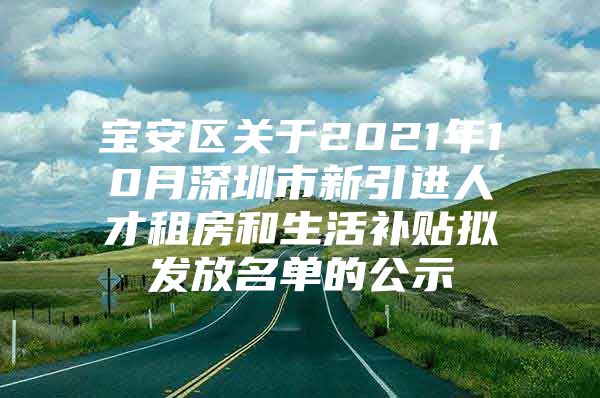 宝安区关于2021年10月深圳市新引进人才租房和生活补贴拟发放名单的公示