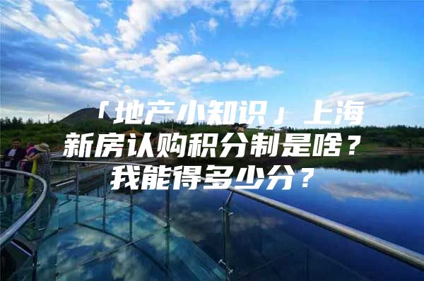 「地产小知识」上海新房认购积分制是啥？我能得多少分？