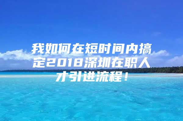 我如何在短时间内搞定2018深圳在职人才引进流程！