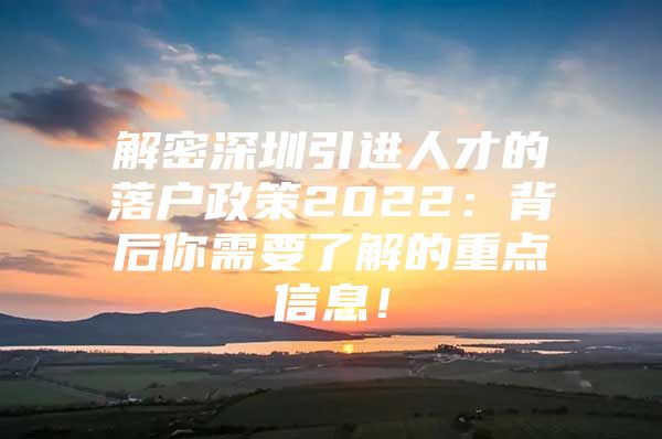 解密深圳引进人才的落户政策2022：背后你需要了解的重点信息！