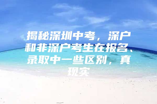 揭秘深圳中考，深户和非深户考生在报名、录取中一些区别，真现实