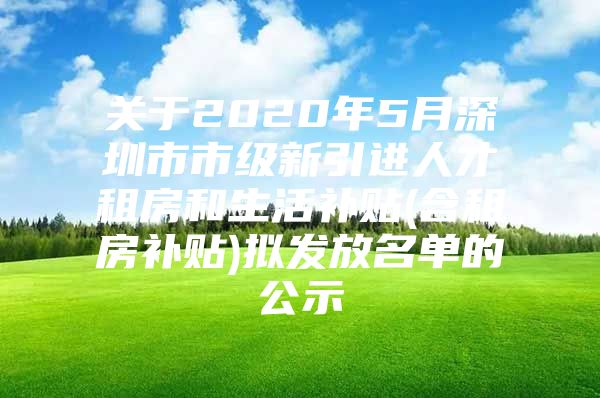 关于2020年5月深圳市市级新引进人才租房和生活补贴(含租房补贴)拟发放名单的公示