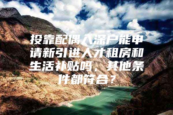 投靠配偶入深户能申请新引进人才租房和生活补贴吗，其他条件都符合？