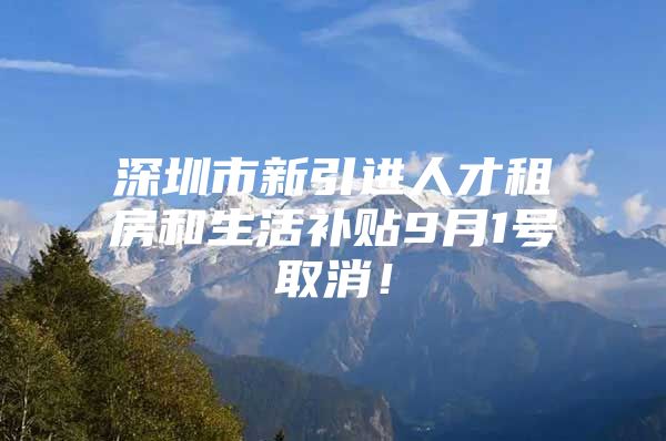 深圳市新引进人才租房和生活补贴9月1号取消！