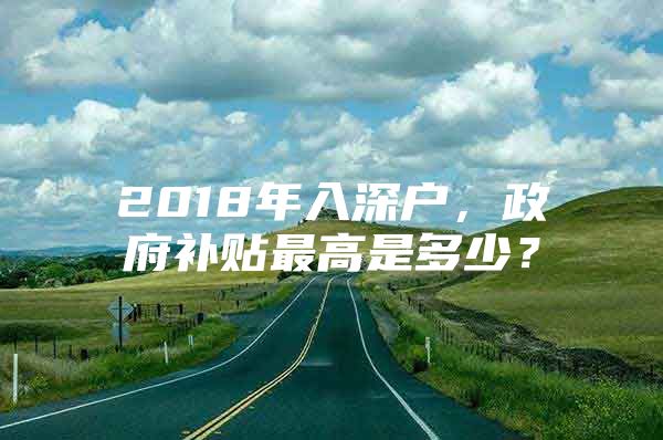 2018年入深户，政府补贴最高是多少？