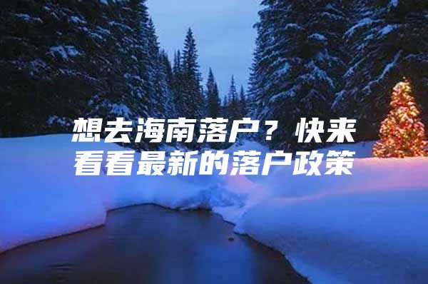 想去海南落户？快来看看最新的落户政策