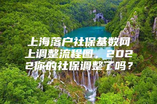 上海落户社保基数网上调整流程图，2022你的社保调整了吗？