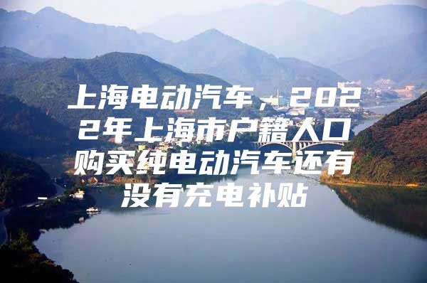 上海电动汽车，2022年上海市户籍人口购买纯电动汽车还有没有充电补贴