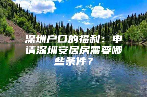 深圳户口的福利：申请深圳安居房需要哪些条件？