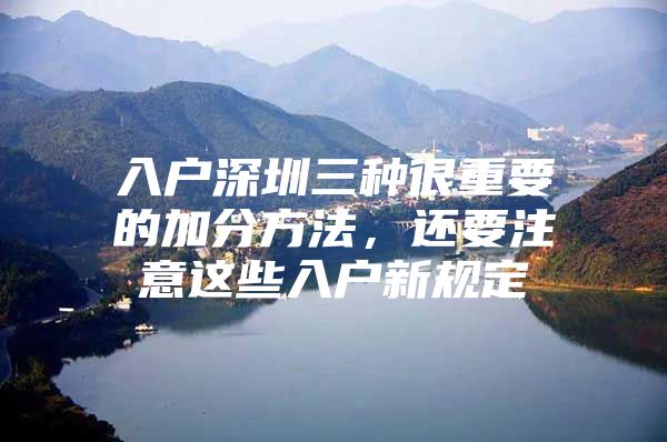 入户深圳三种很重要的加分方法，还要注意这些入户新规定