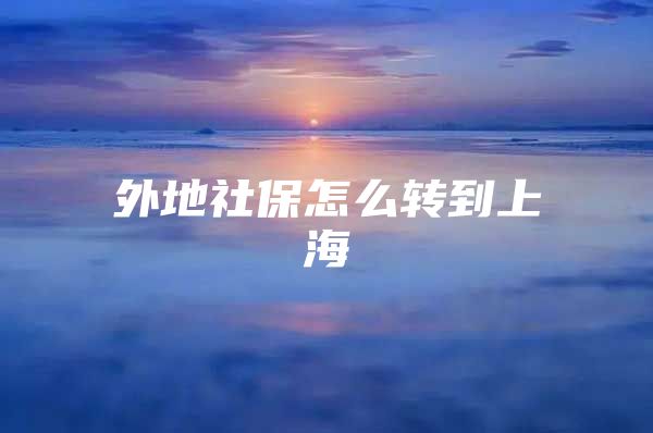 外地社保怎么转到上海