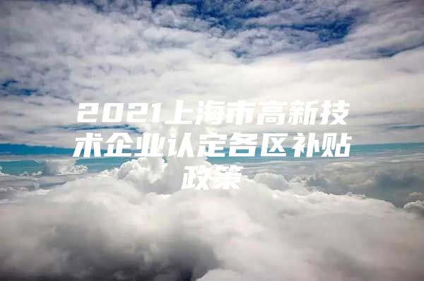 2021上海市高新技术企业认定各区补贴政策