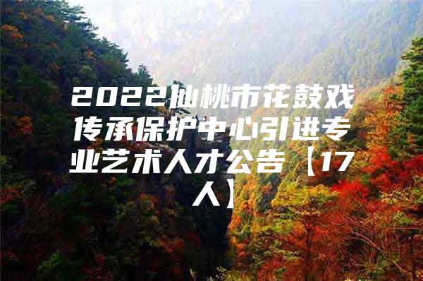 2022仙桃市花鼓戏传承保护中心引进专业艺术人才公告【17人】