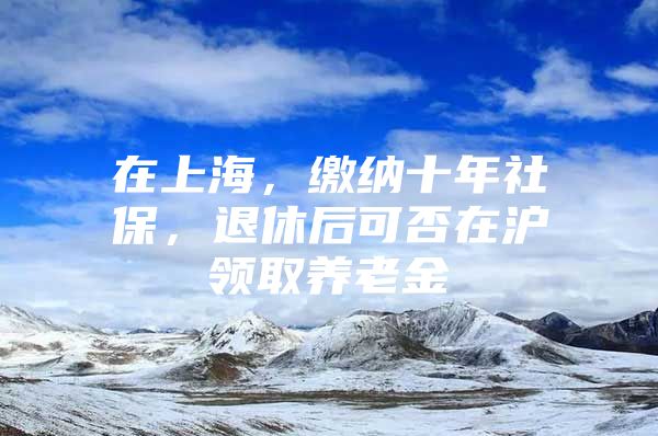 在上海，缴纳十年社保，退休后可否在沪领取养老金