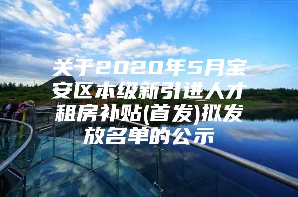 关于2020年5月宝安区本级新引进人才租房补贴(首发)拟发放名单的公示