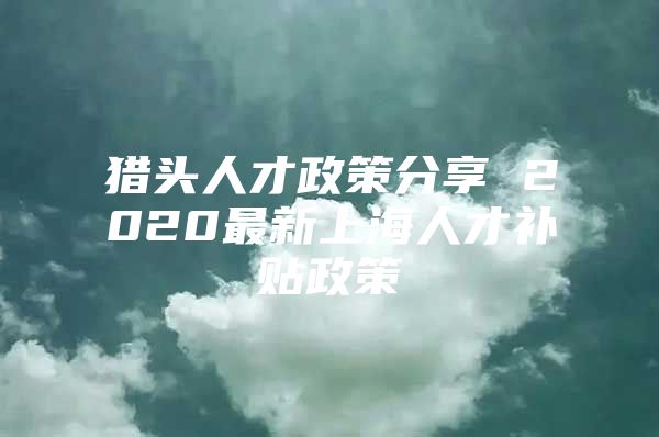 猎头人才政策分享 2020最新上海人才补贴政策