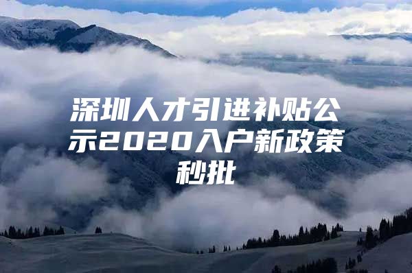 深圳人才引进补贴公示2020入户新政策秒批