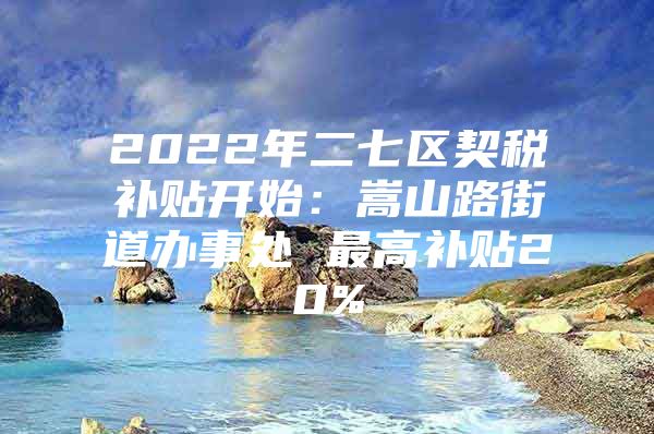 2022年二七区契税补贴开始：嵩山路街道办事处 最高补贴20%