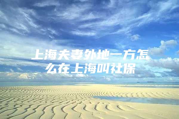 上海夫妻外地一方怎么在上海叫社保