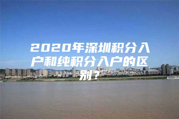 2020年深圳积分入户和纯积分入户的区别？