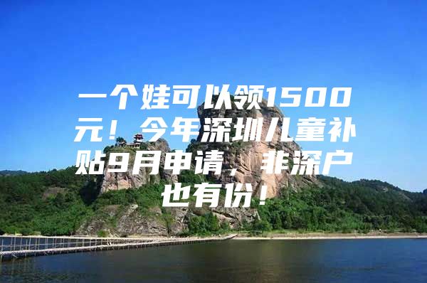 一个娃可以领1500元！今年深圳儿童补贴9月申请，非深户也有份！